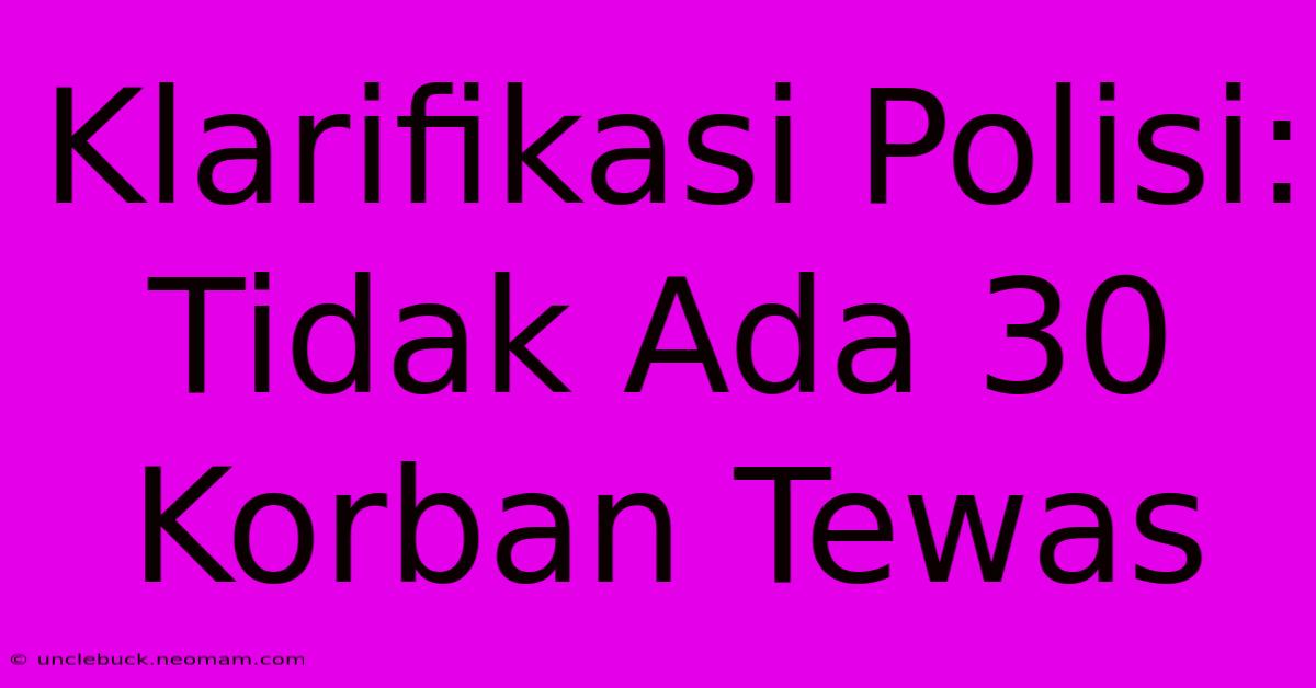 Klarifikasi Polisi: Tidak Ada 30 Korban Tewas