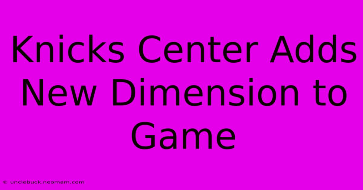 Knicks Center Adds New Dimension To Game