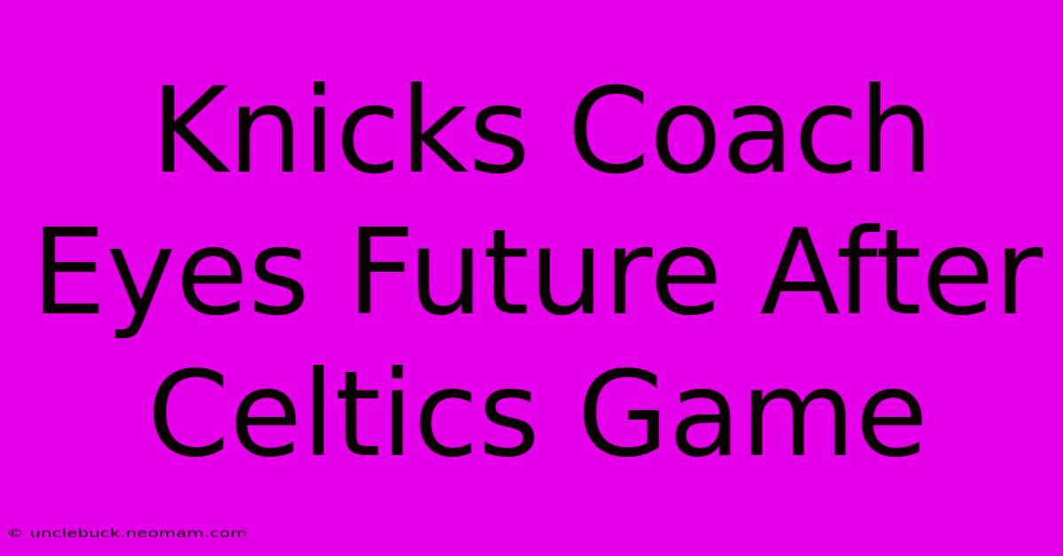 Knicks Coach Eyes Future After Celtics Game 