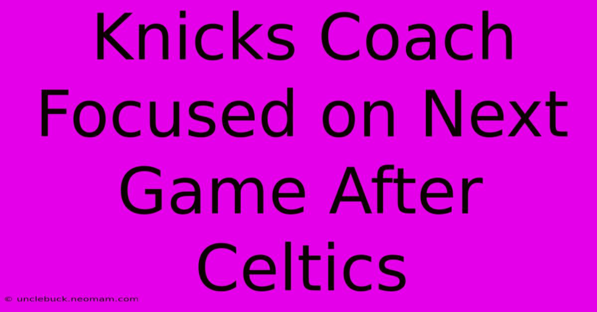 Knicks Coach Focused On Next Game After Celtics