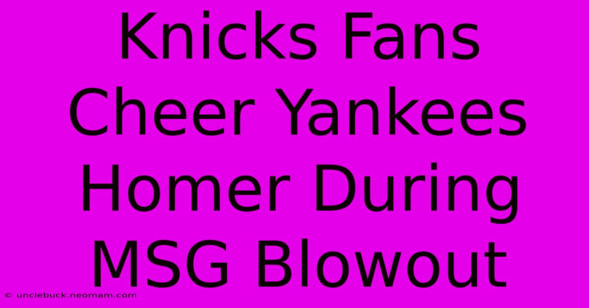 Knicks Fans Cheer Yankees Homer During MSG Blowout 