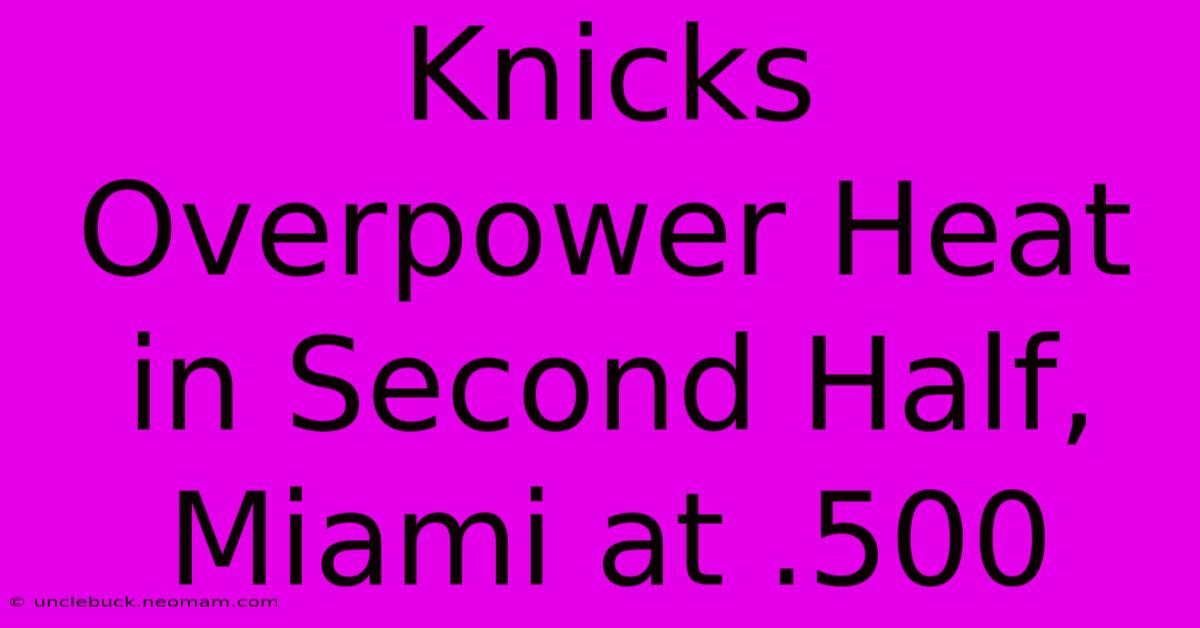 Knicks Overpower Heat In Second Half, Miami At .500