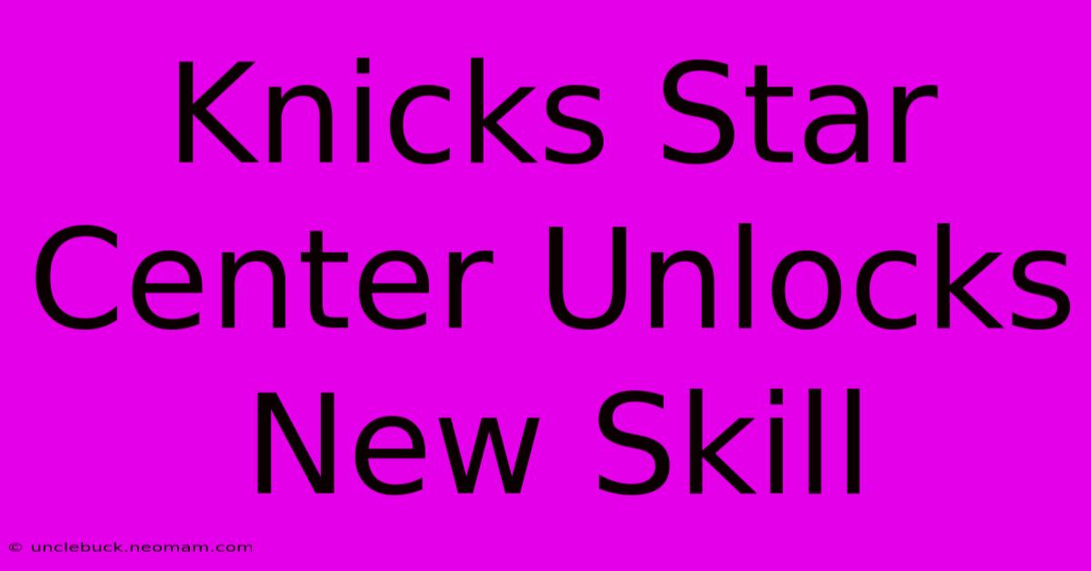 Knicks Star Center Unlocks New Skill 