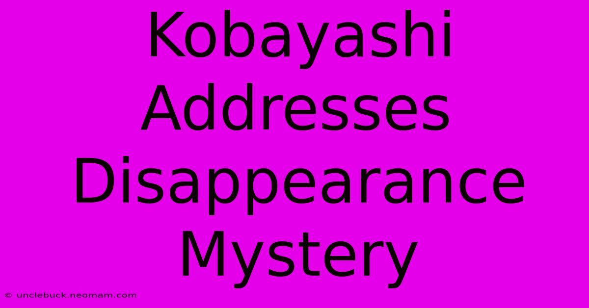 Kobayashi Addresses Disappearance Mystery