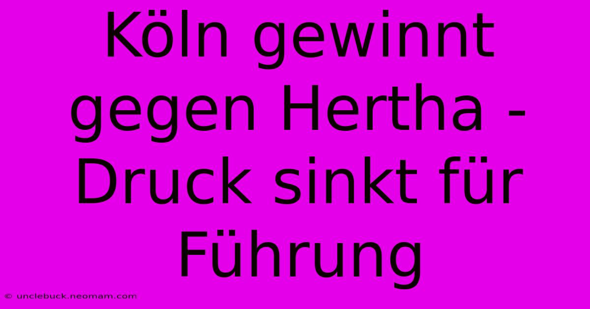 Köln Gewinnt Gegen Hertha - Druck Sinkt Für Führung 