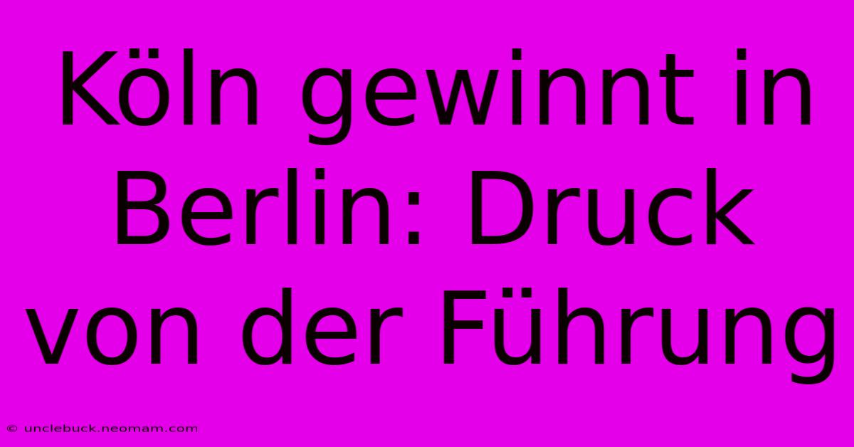 Köln Gewinnt In Berlin: Druck Von Der Führung