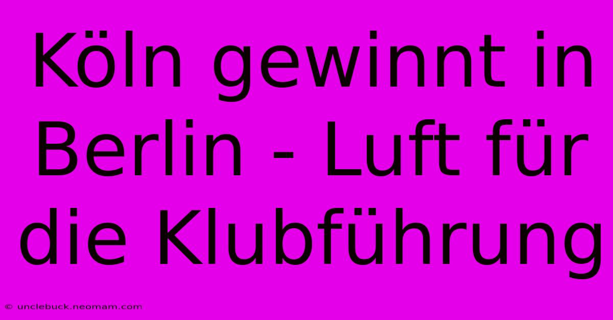 Köln Gewinnt In Berlin - Luft Für Die Klubführung