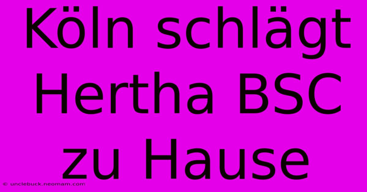 Köln Schlägt Hertha BSC Zu Hause