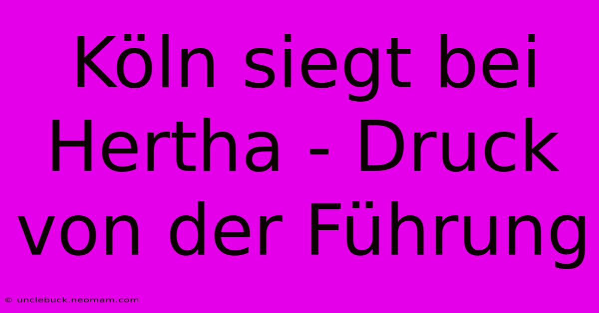 Köln Siegt Bei Hertha - Druck Von Der Führung