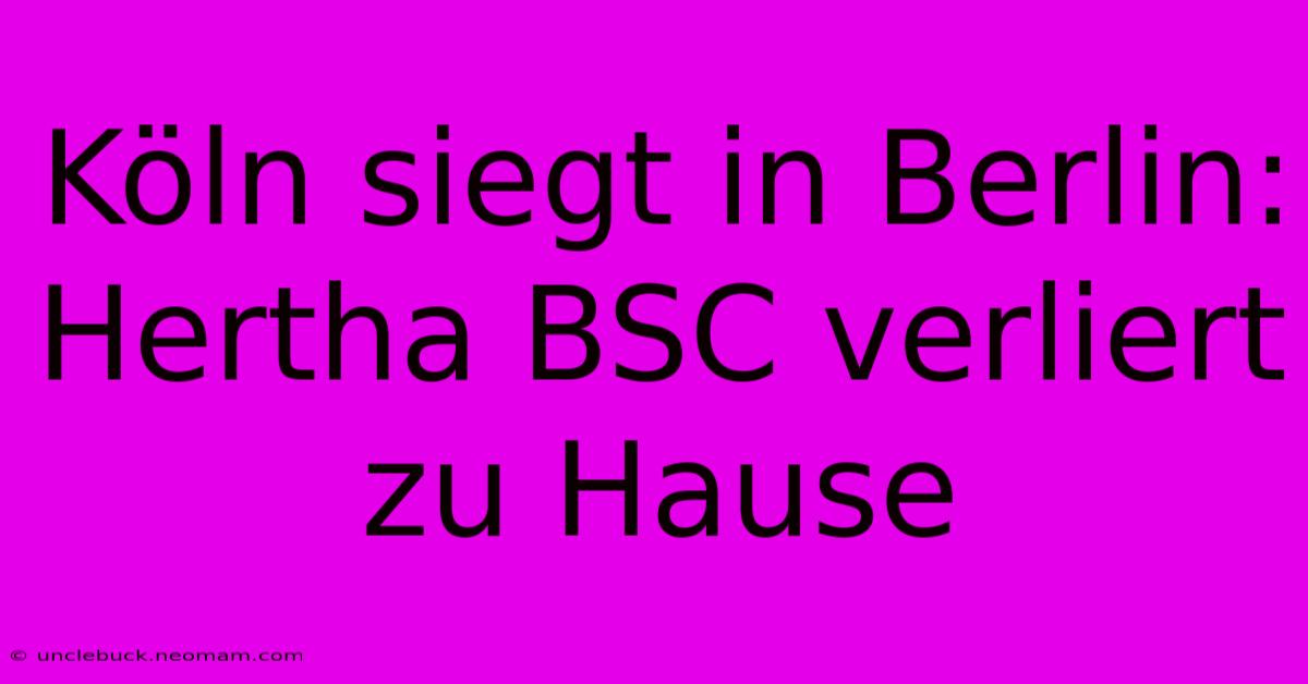 Köln Siegt In Berlin: Hertha BSC Verliert Zu Hause