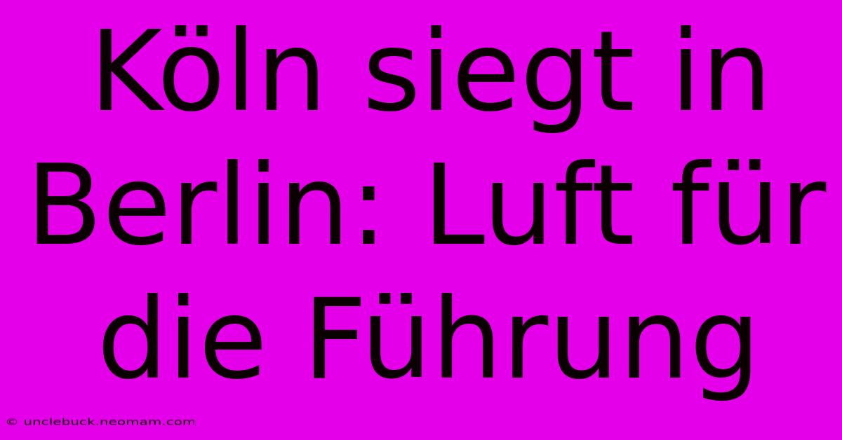 Köln Siegt In Berlin: Luft Für Die Führung