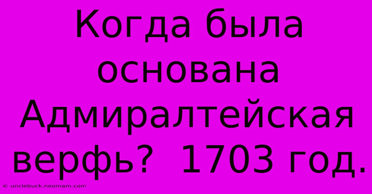 Когда Была Основана Адмиралтейская Верфь?  1703 Год.