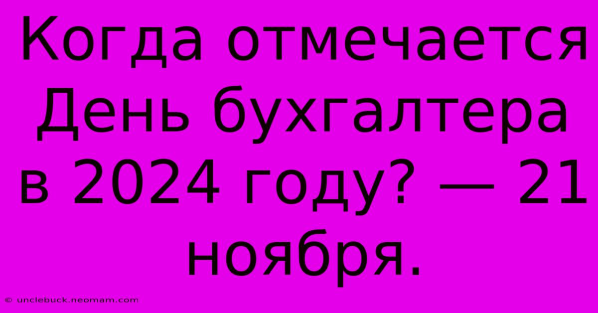 Когда Отмечается День Бухгалтера В 2024 Году? — 21 Ноября.