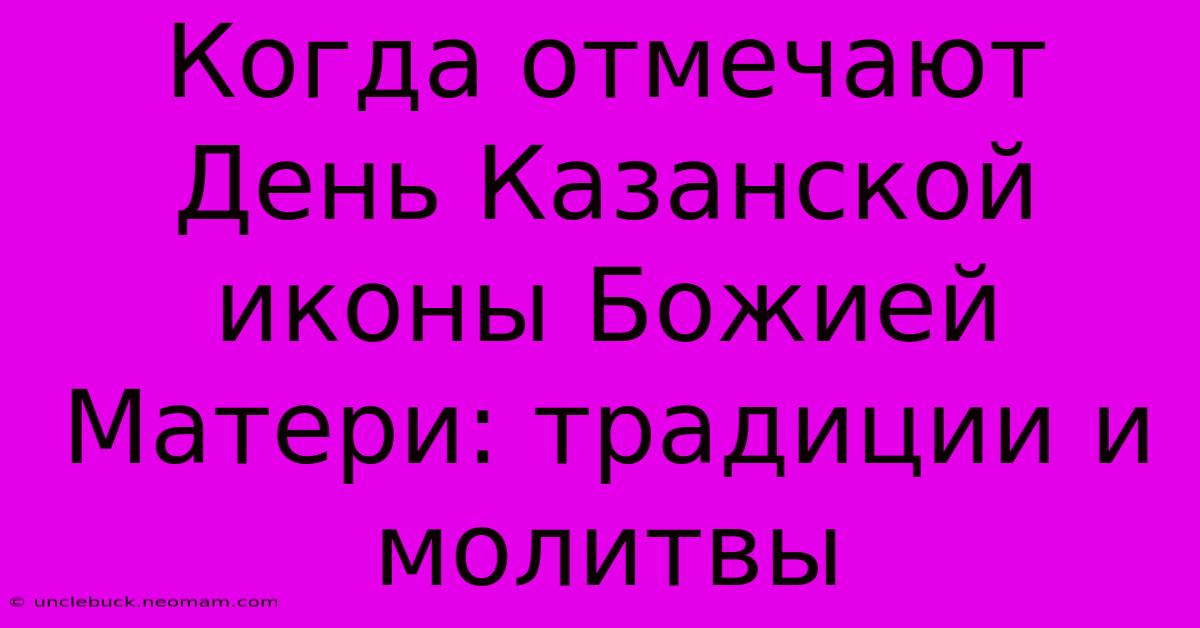 Когда Отмечают День Казанской Иконы Божией Матери: Традиции И Молитвы