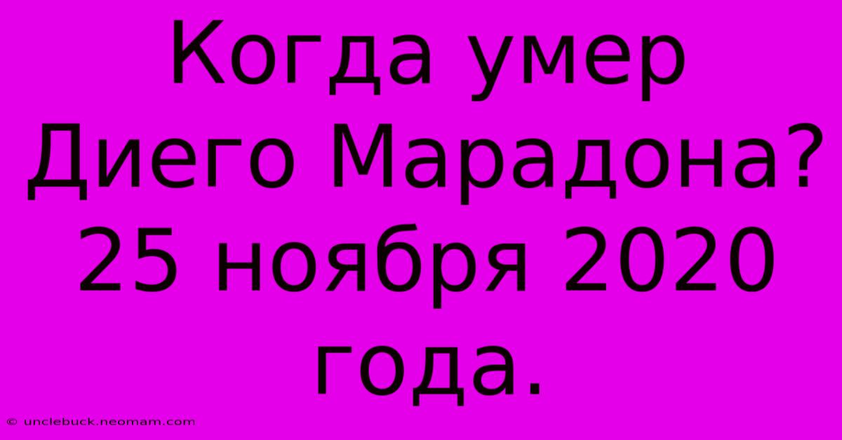 Когда Умер Диего Марадона? 25 Ноября 2020 Года.