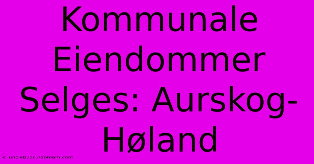 Kommunale Eiendommer Selges: Aurskog-Høland