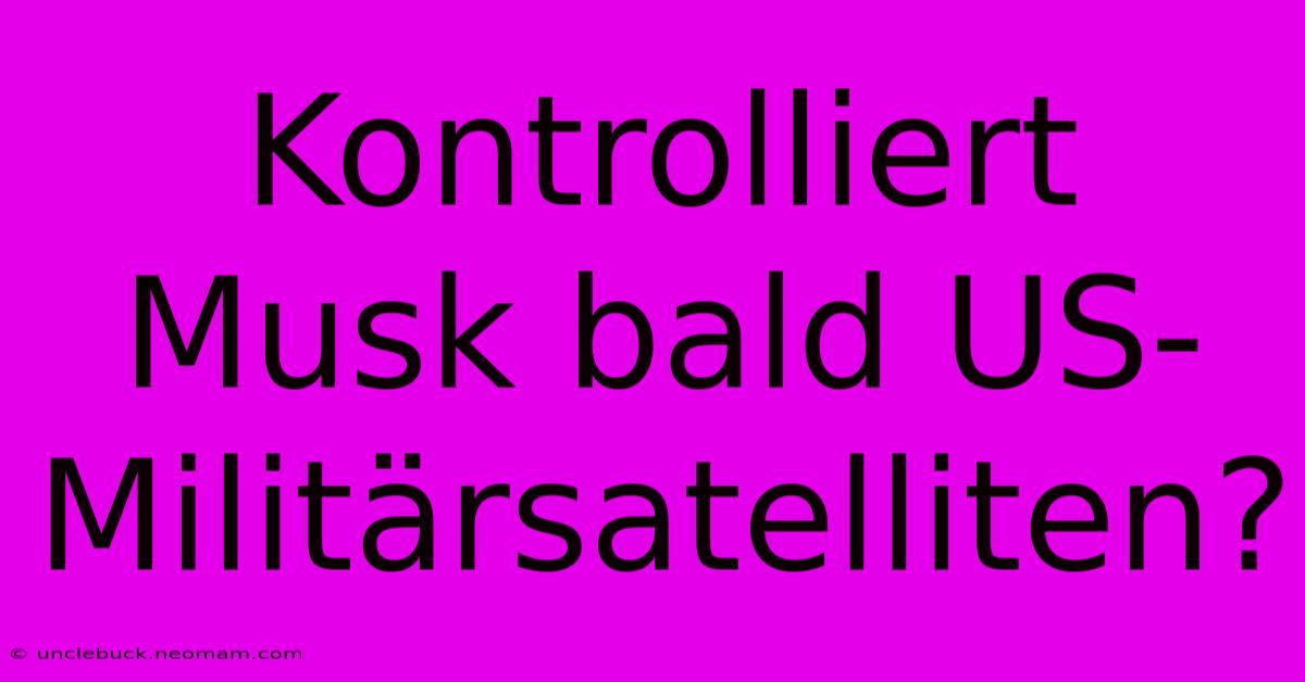 Kontrolliert Musk Bald US-Militärsatelliten?