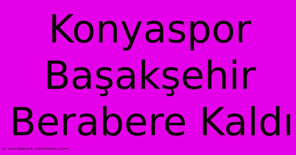 Konyaspor Başakşehir Berabere Kaldı