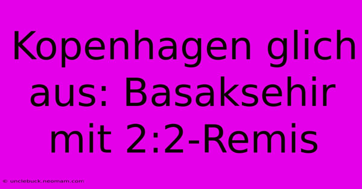 Kopenhagen Glich Aus: Basaksehir Mit 2:2-Remis 