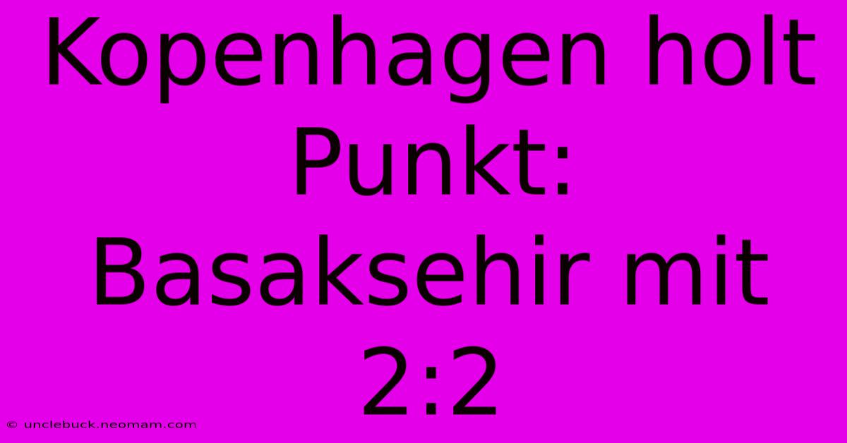 Kopenhagen Holt Punkt: Basaksehir Mit 2:2
