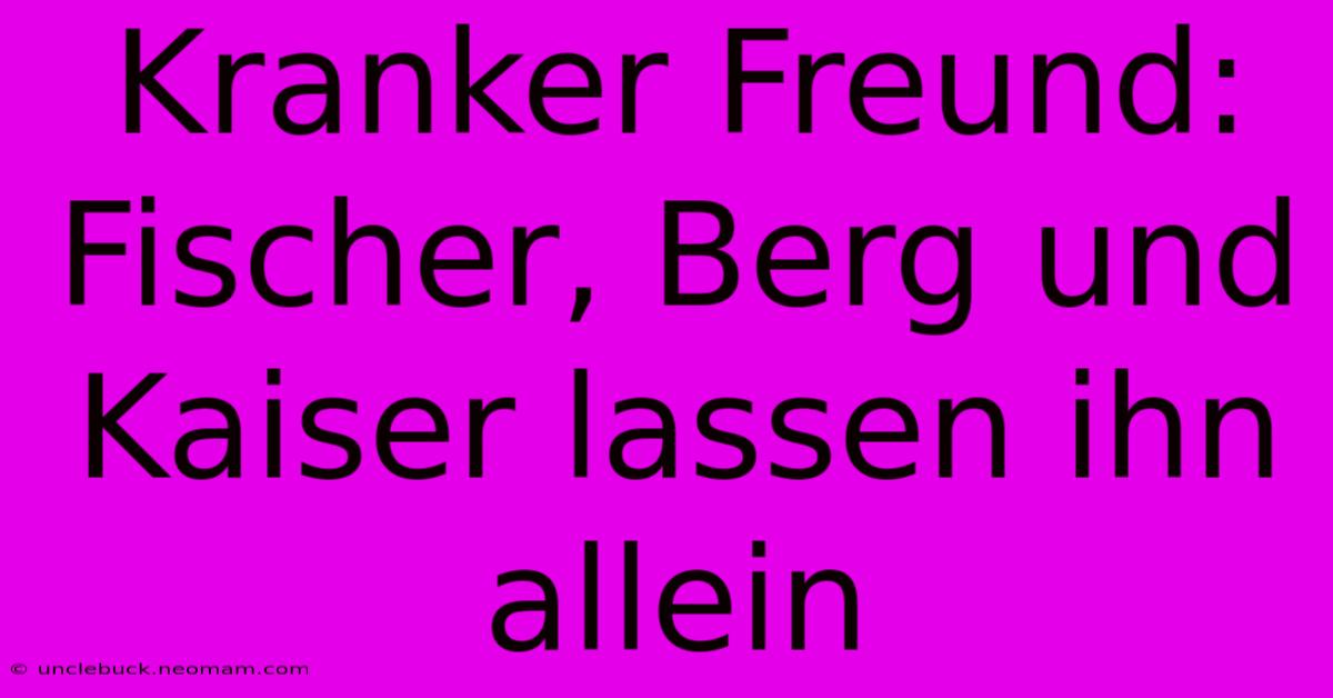 Kranker Freund: Fischer, Berg Und Kaiser Lassen Ihn Allein