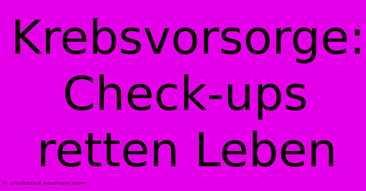 Krebsvorsorge: Check-ups Retten Leben