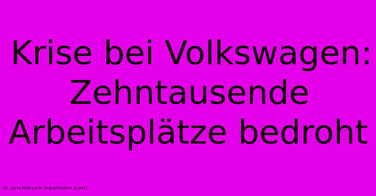 Krise Bei Volkswagen: Zehntausende Arbeitsplätze Bedroht