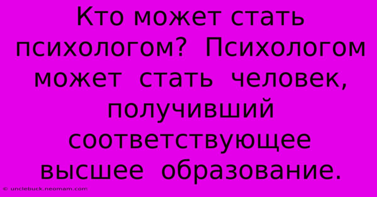 Кто Может Стать Психологом?  Психологом  Может  Стать  Человек,  Получивший  Соответствующее  Высшее  Образование.