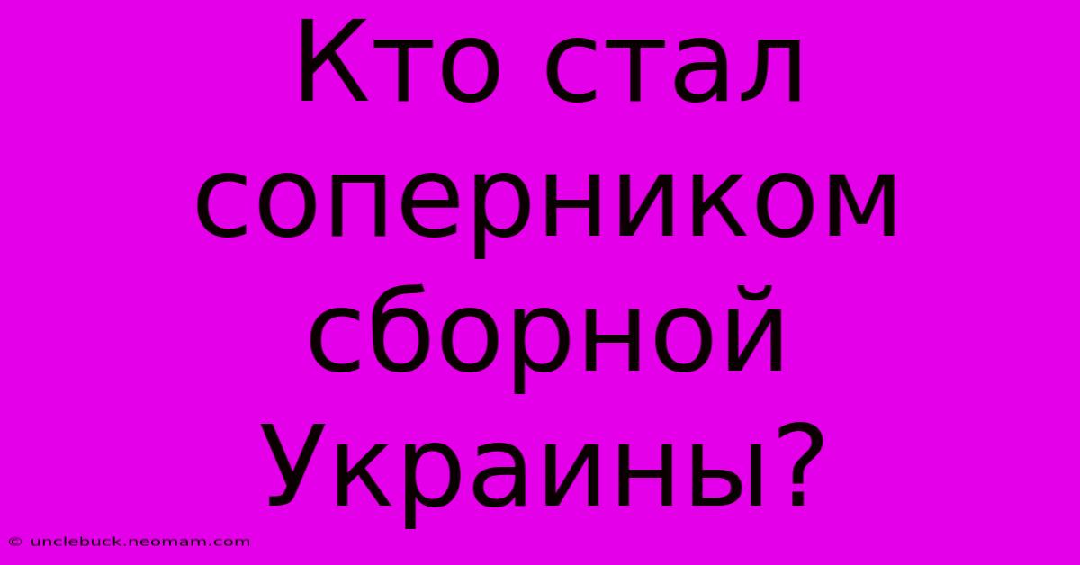 Кто Стал Соперником Сборной Украины?