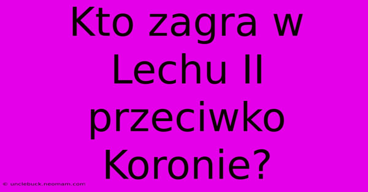 Kto Zagra W Lechu II Przeciwko Koronie?