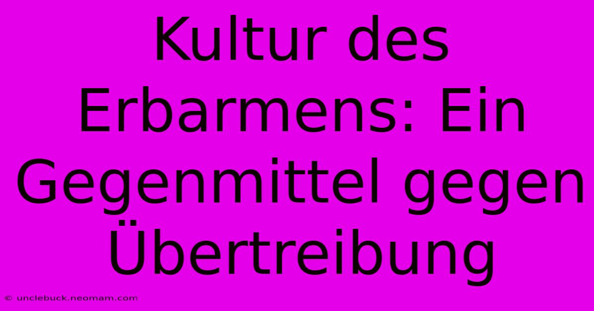 Kultur Des Erbarmens: Ein Gegenmittel Gegen Übertreibung