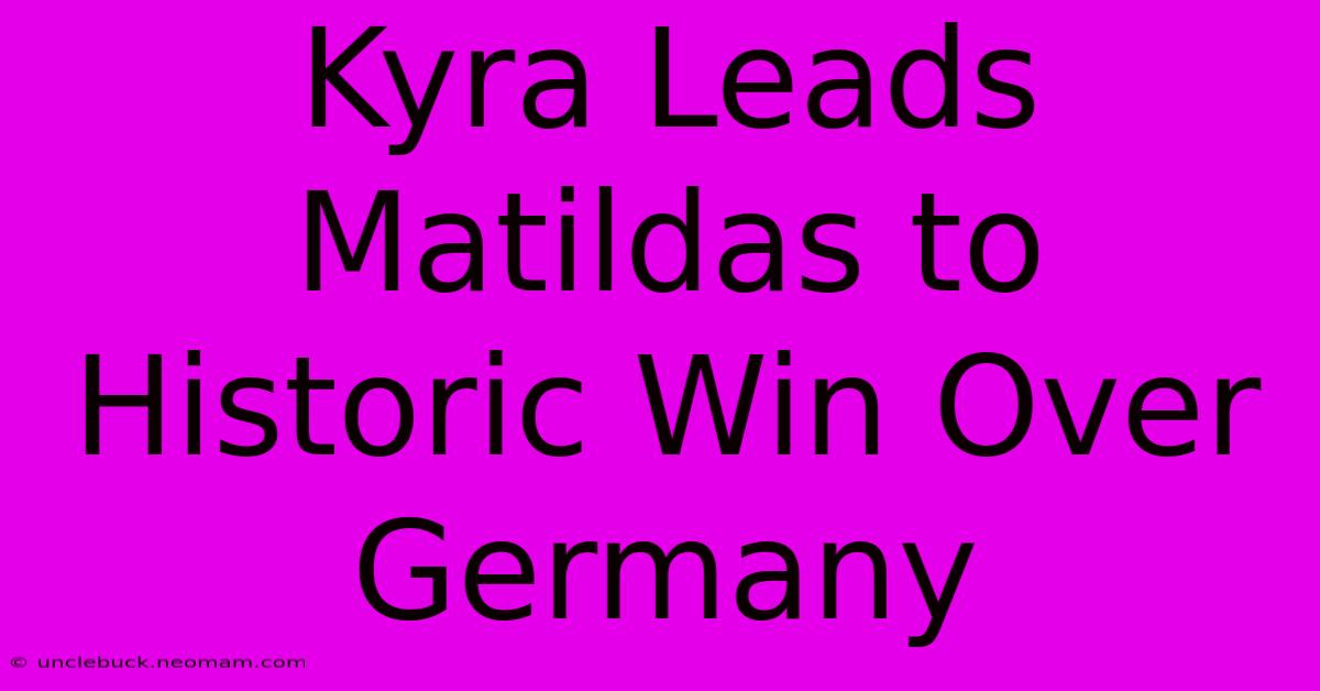 Kyra Leads Matildas To Historic Win Over Germany