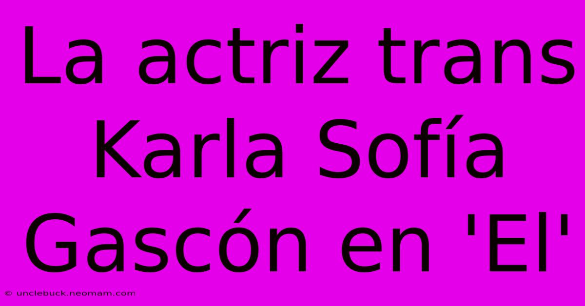 La Actriz Trans Karla Sofía Gascón En 'El' 