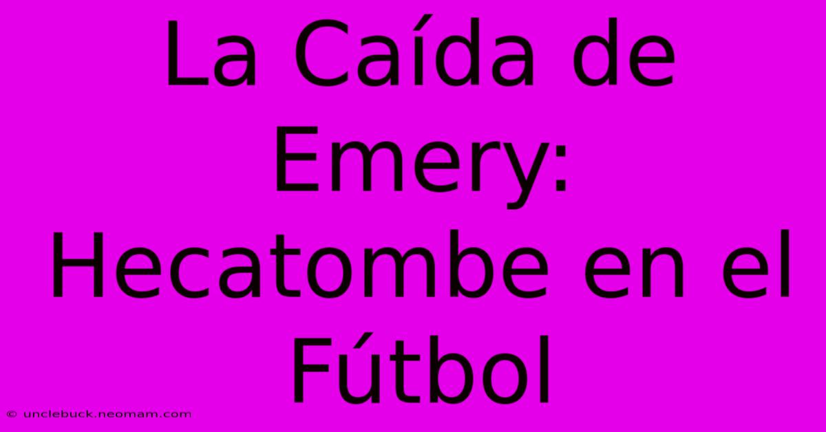 La Caída De Emery: Hecatombe En El Fútbol 