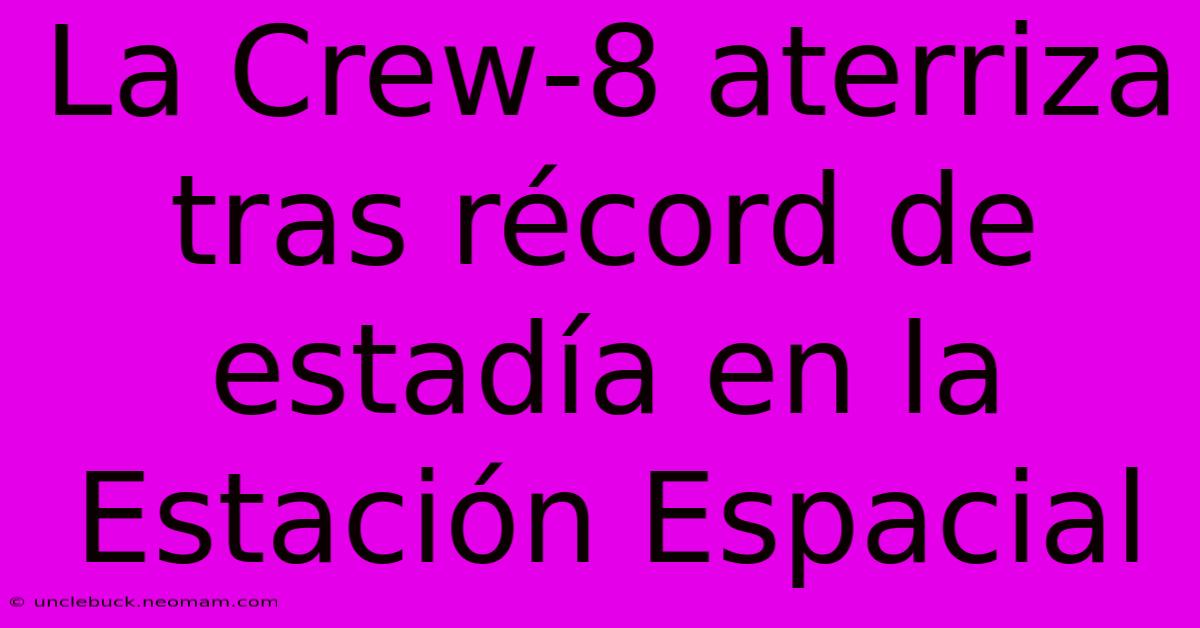 La Crew-8 Aterriza Tras Récord De Estadía En La Estación Espacial