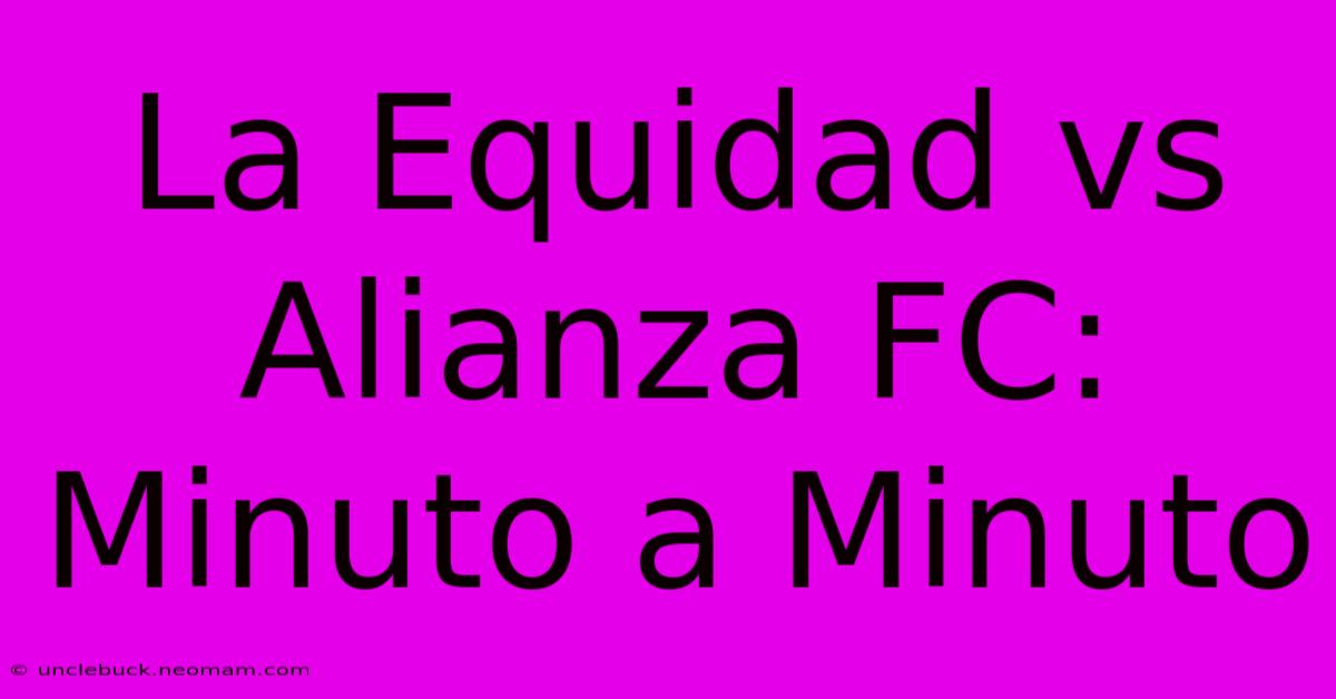 La Equidad Vs Alianza FC: Minuto A Minuto