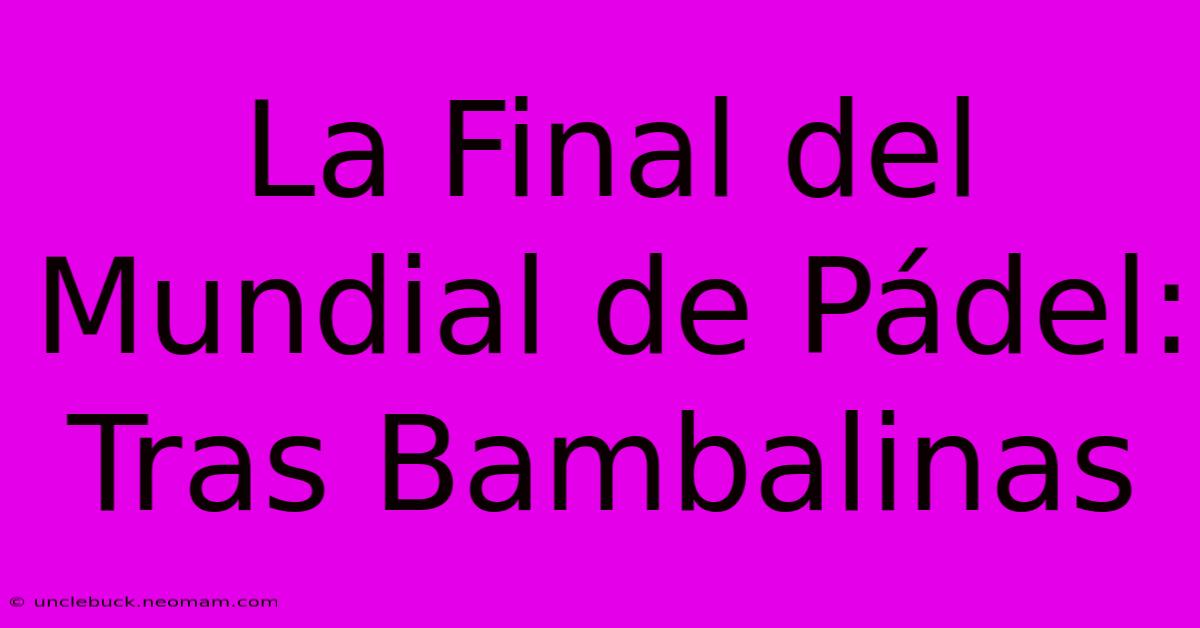 La Final Del Mundial De Pádel: Tras Bambalinas