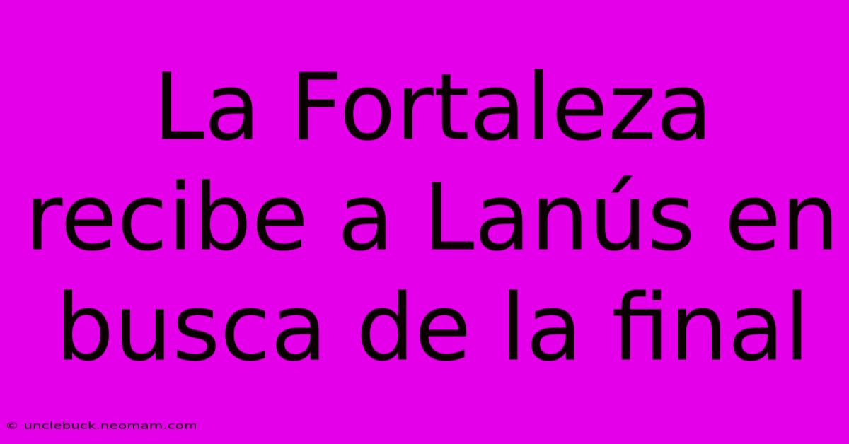 La Fortaleza Recibe A Lanús En Busca De La Final