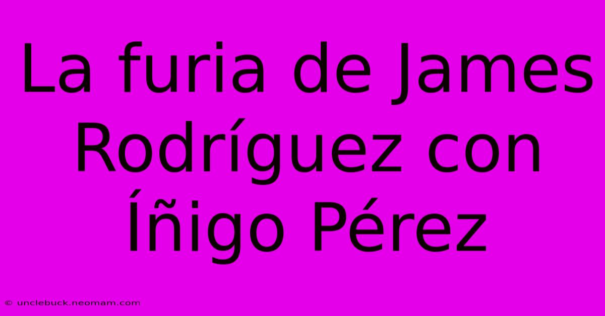 La Furia De James Rodríguez Con Íñigo Pérez