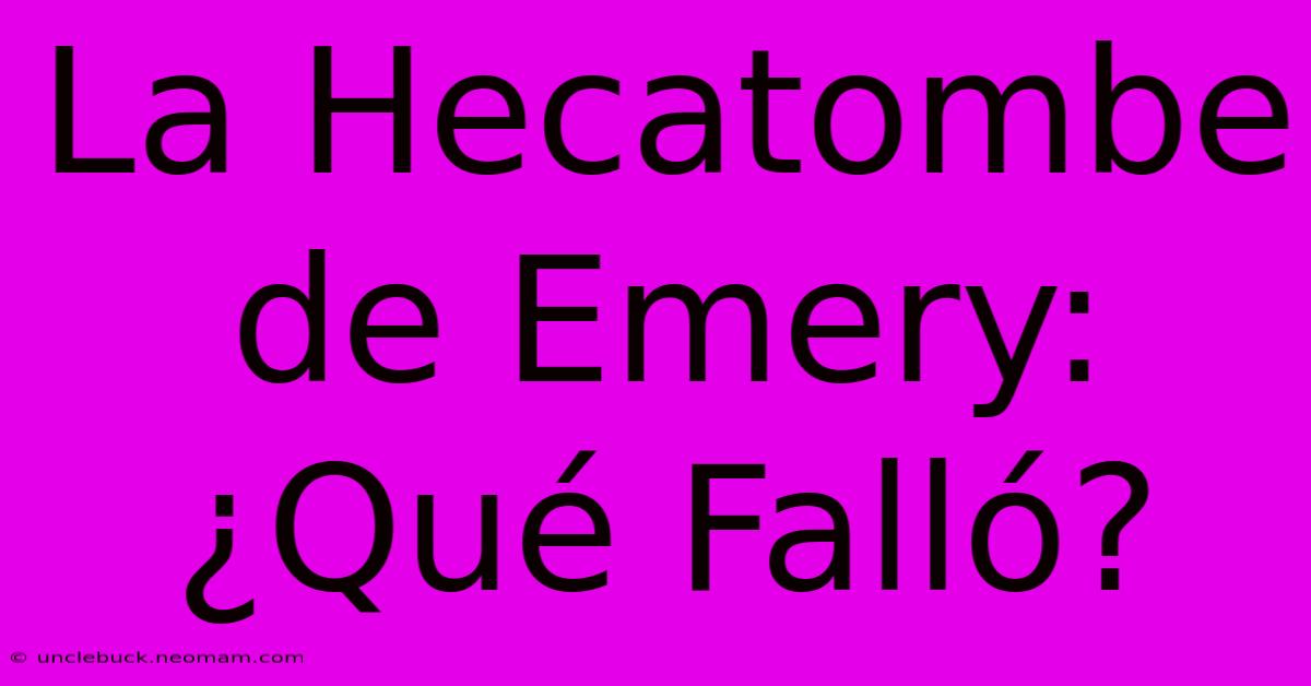 La Hecatombe De Emery: ¿Qué Falló?