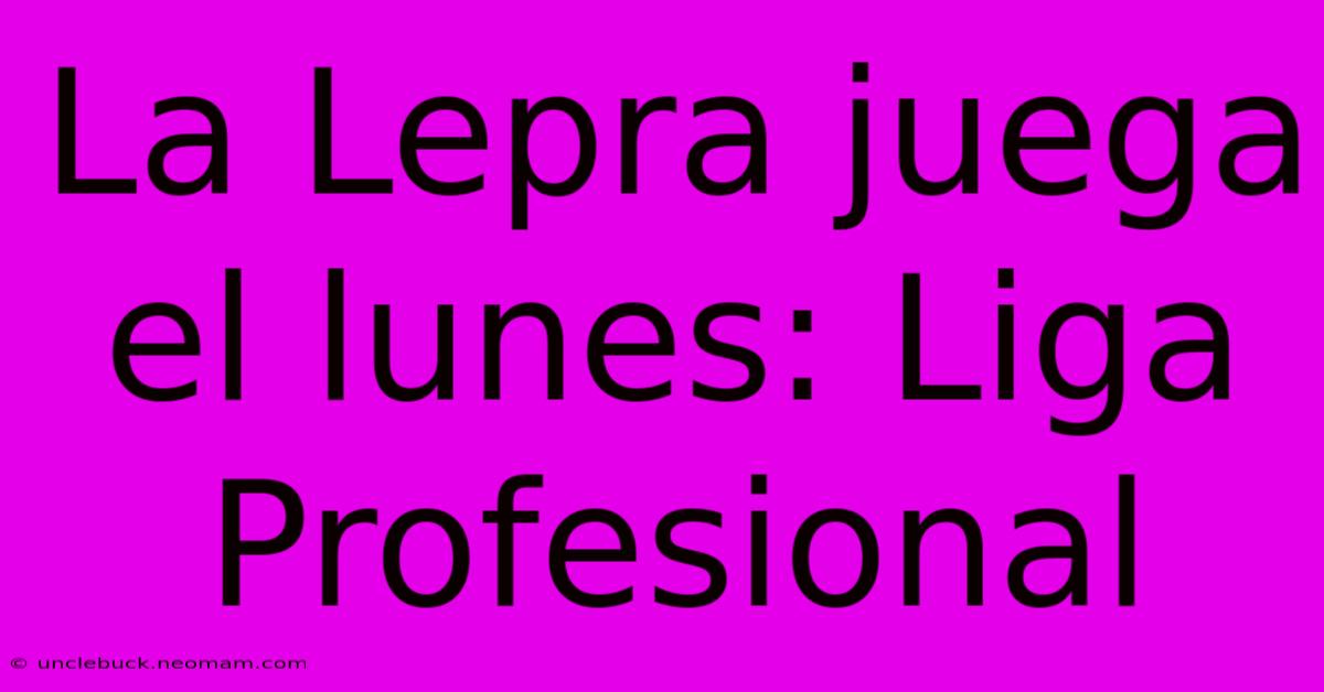 La Lepra Juega El Lunes: Liga Profesional