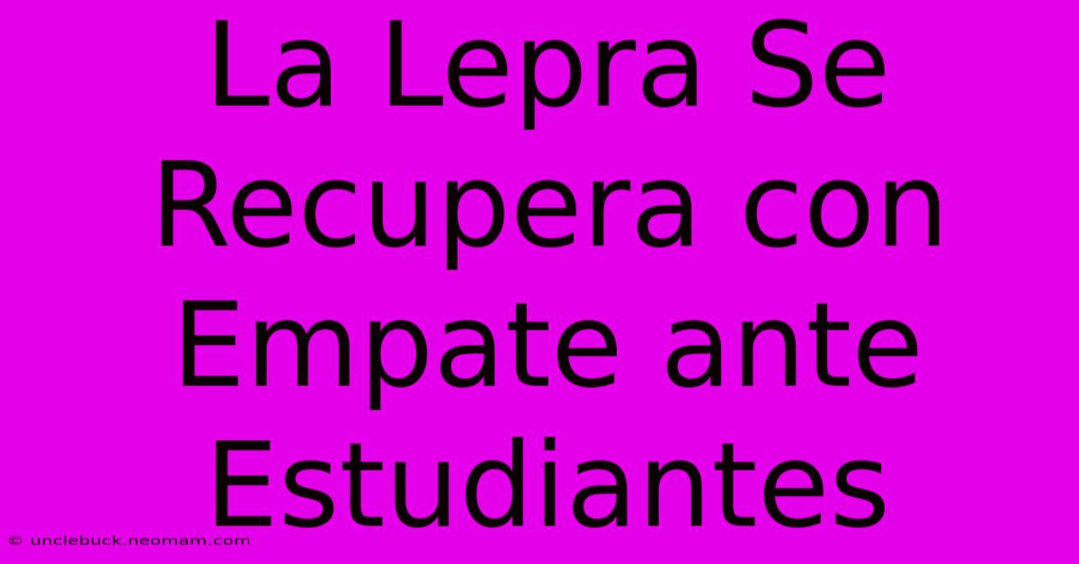 La Lepra Se Recupera Con Empate Ante Estudiantes 