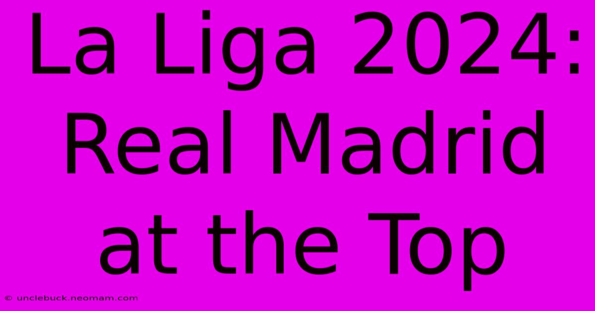 La Liga 2024: Real Madrid At The Top