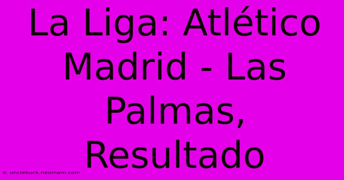 La Liga: Atlético Madrid - Las Palmas, Resultado