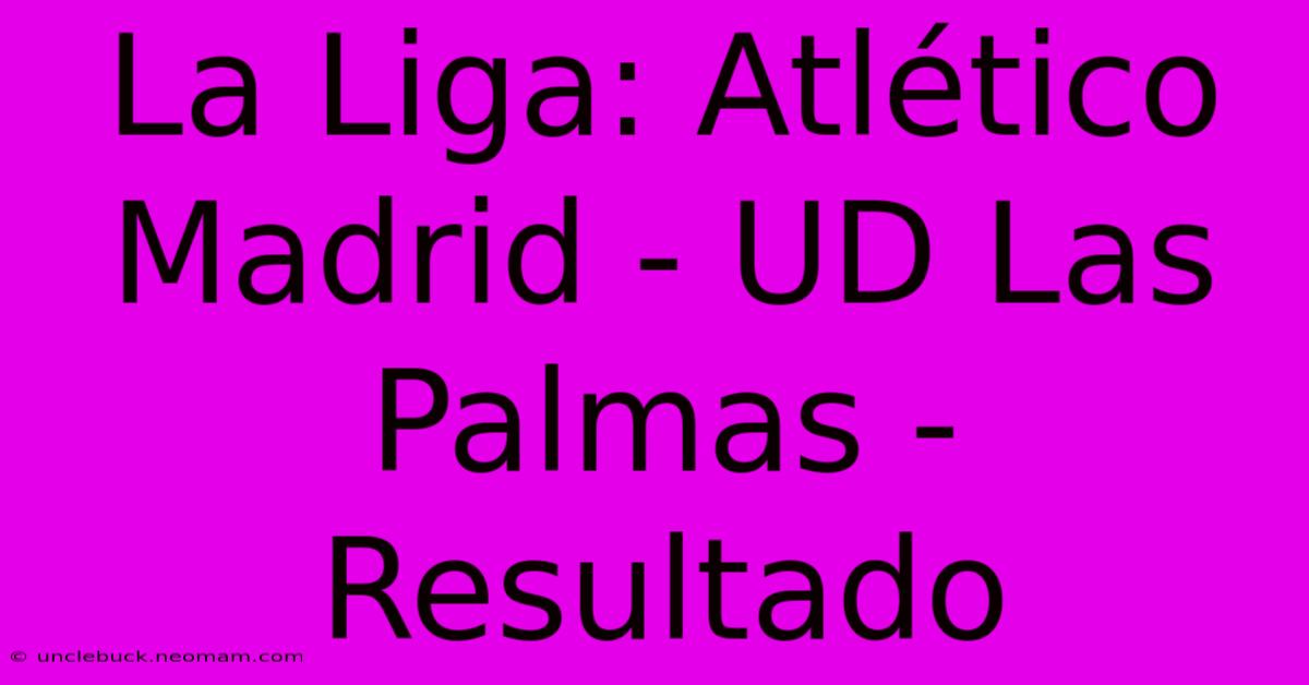 La Liga: Atlético Madrid - UD Las Palmas - Resultado