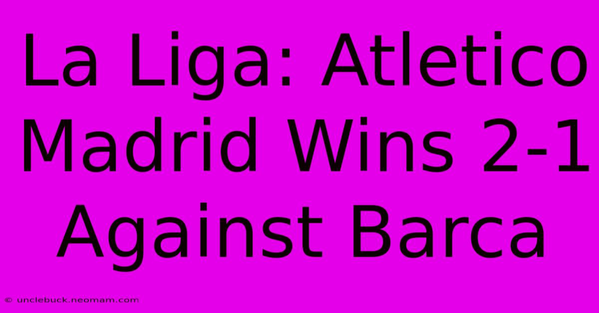 La Liga: Atletico Madrid Wins 2-1 Against Barca