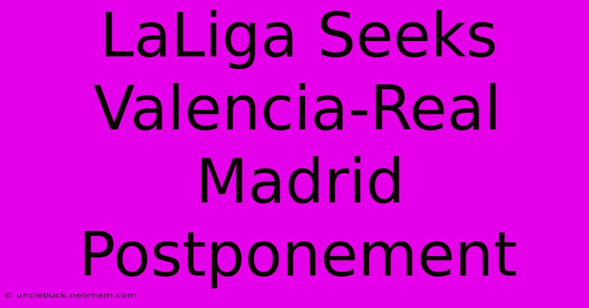 LaLiga Seeks Valencia-Real Madrid Postponement