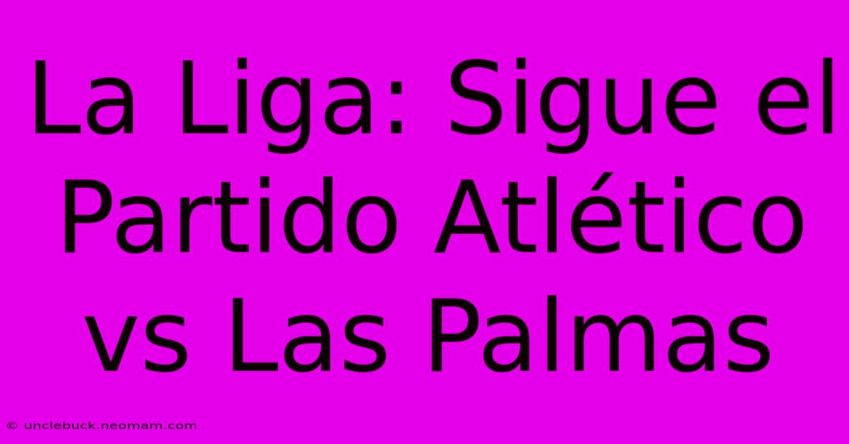 La Liga: Sigue El Partido Atlético Vs Las Palmas 