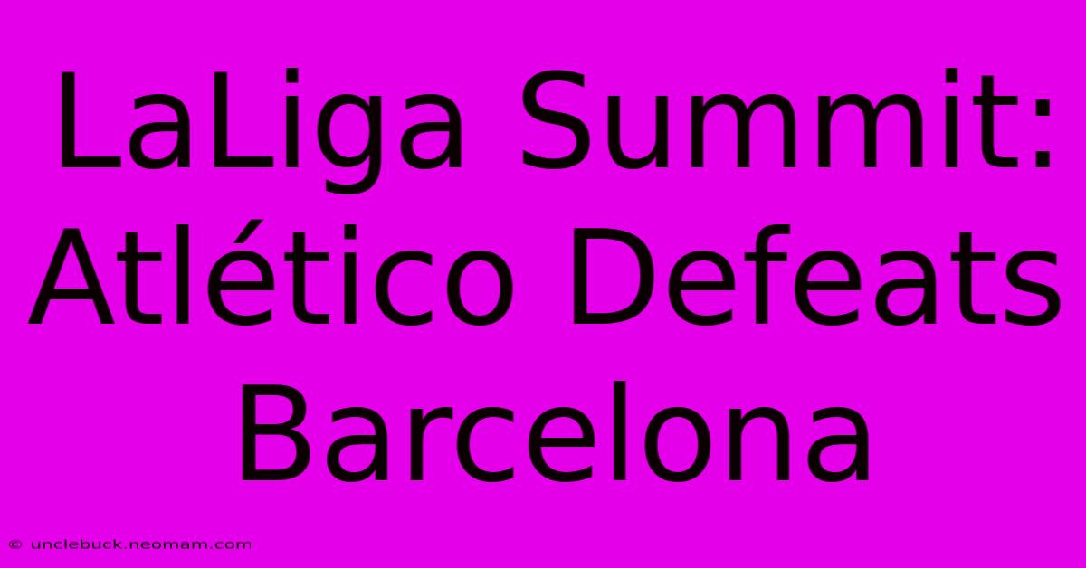 LaLiga Summit: Atlético Defeats Barcelona