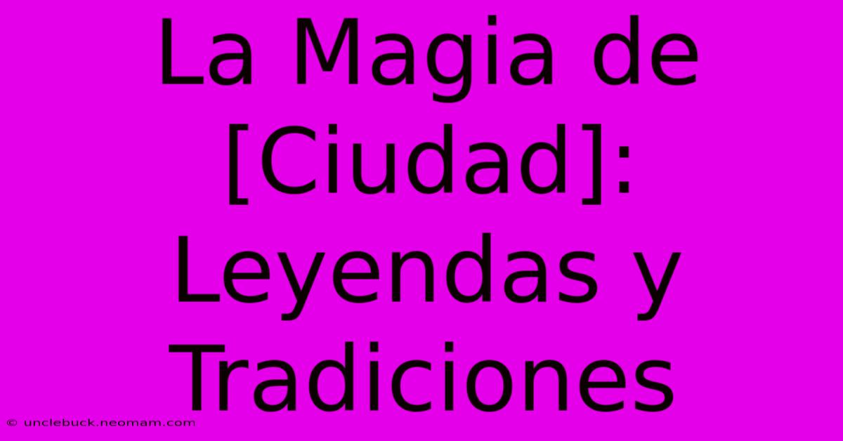 La Magia De [Ciudad]: Leyendas Y Tradiciones